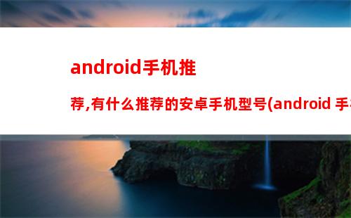 android手机推荐,有什么推荐的安卓手机型号(android 手机推荐)