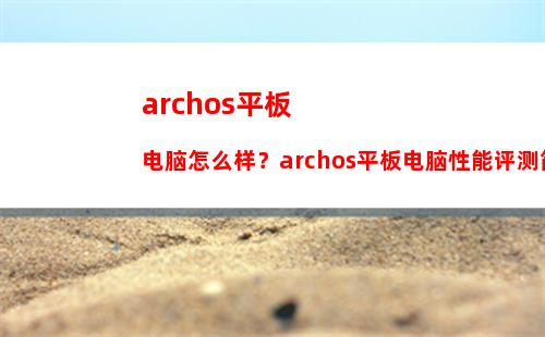 archos平板电脑怎么样？archos平板电脑性能评测简介
