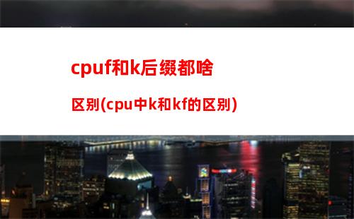 cpuf和k后缀都啥区别(cpu中k和kf的区别)