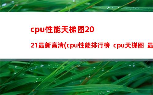 cpu性能天梯图2021最新高清(cpu性能排行榜  cpu天梯图  最强cpu2021)