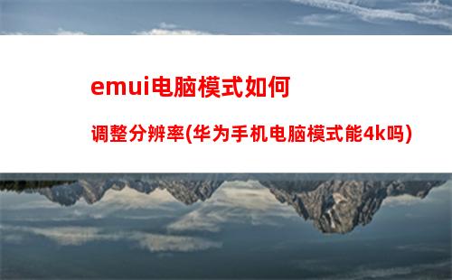 emui电脑模式如何调整分辨率(华为手机电脑模式能4k吗)