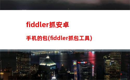 fiddler抓安卓手机的包(fiddler抓包工具)