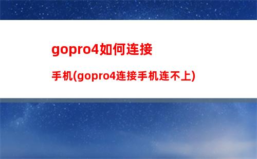 gopro4如何连接手机(gopro4连接手机连不上)