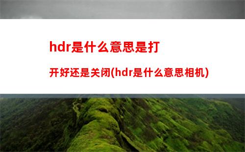 hdr是什么意思是打开好还是关闭(hdr是什么意思相机)