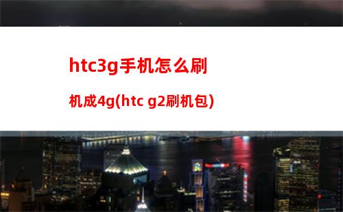 htc3g手机怎么刷机成4g(htc g2刷机包)