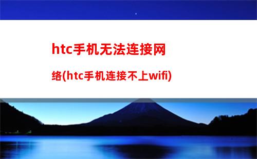 htc手机无法连接网络(htc手机连接不上wifi)