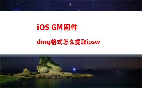 iOS GM固件dmg格式怎么提取ipsw