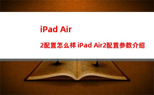 iPad Air2配置怎么样 iPad Air2配置参数介绍