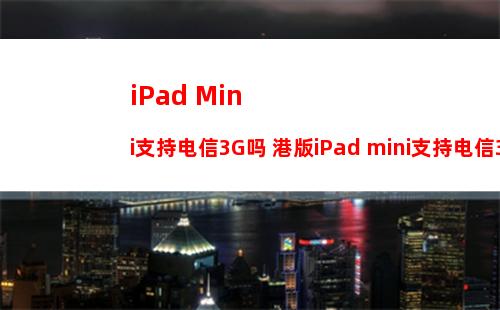 iPad Mini支持电信3G吗 港版iPad mini支持电信3G吗