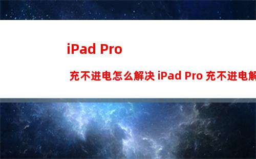 iPad Pro 充不进电怎么解决 iPad Pro 充不进电解决方法