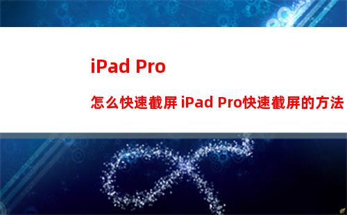 iPad Pro怎么快速截屏 iPad Pro快速截屏的方法