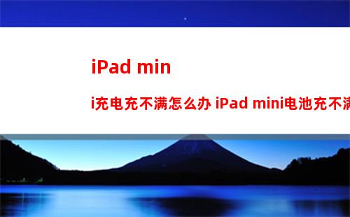 iPad mini充电充不满怎么办 iPad mini电池充不满解决方法