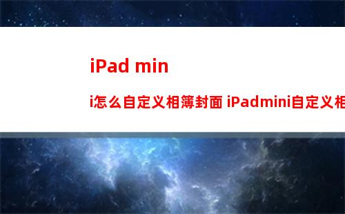 iPad mini怎么自定义相簿封面 iPadmini自定义相簿封面方法【详细步骤】