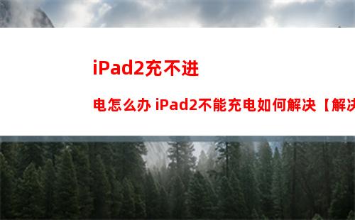 iPad2充不进电怎么办 iPad2不能充电如何解决【解决方法】