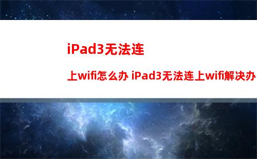 iPad3无法连上wifi怎么办 iPad3无法连上wifi解决办法