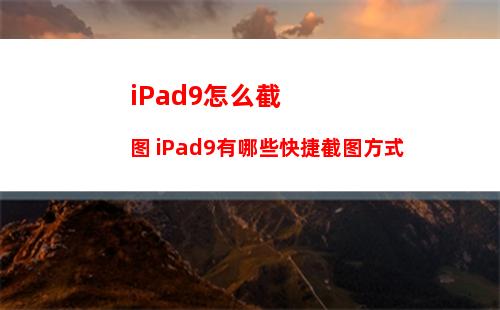 iPad9怎么截图 iPad9有哪些快捷截图方式