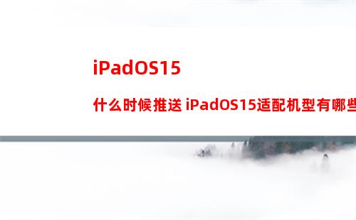iPadOS15什么时候推送 iPadOS15适配机型有哪些