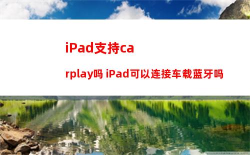 iPad支持carplay吗 iPad可以连接车载蓝牙吗