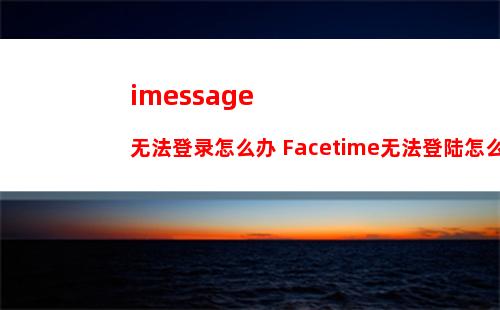 imessage无法登录怎么办 Facetime无法登陆怎么办【解决方法】