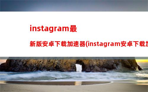 instagram最新版安卓下载加速器(instagram安卓下载加速)