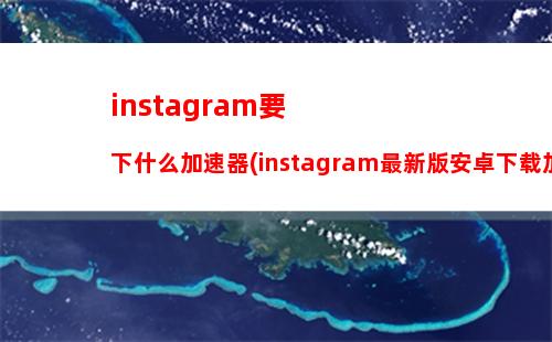 instagram要下什么加速器(instagram最新版安卓下载加速器)