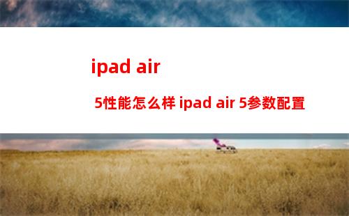 ipad air 5性能怎么样 ipad air 5参数配置