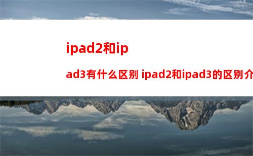 ipad2和ipad3有什么区别 ipad2和ipad3的区别介绍