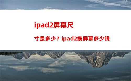 ipad2屏幕尺寸是多少？ipad2换屏幕多少钱