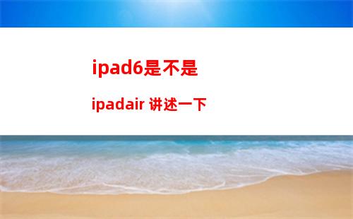 ipad6是不是ipadair 讲述一下