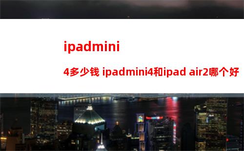 ipadmini4多少钱 ipadmini4和ipad air2哪个好【图解】