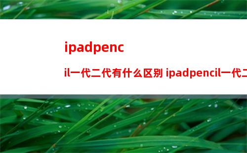 ipadpencil一代二代有什么区别 ipadpencil一代二代区别介绍
