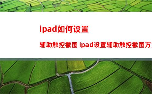 ipad如何设置辅助触控截图 ipad设置辅助触控截图方法