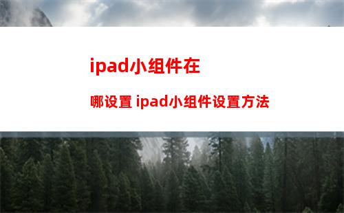 ipad小组件在哪设置 ipad小组件设置方法
