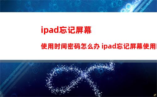 ipad忘记屏幕使用时间密码怎么办 ipad忘记屏幕使用时间密码解决方法