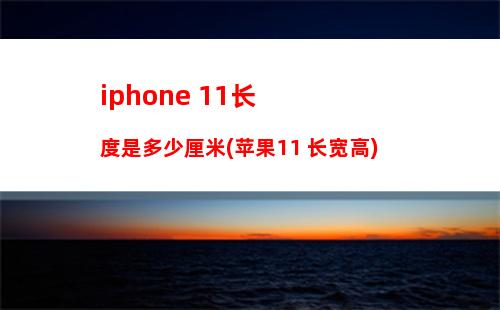 iphone 11长度是多少厘米(苹果11 长宽高)
