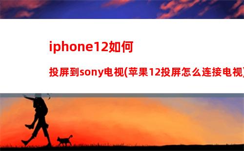 iphone12如何投屏到sony电视(苹果12投屏怎么连接电视)