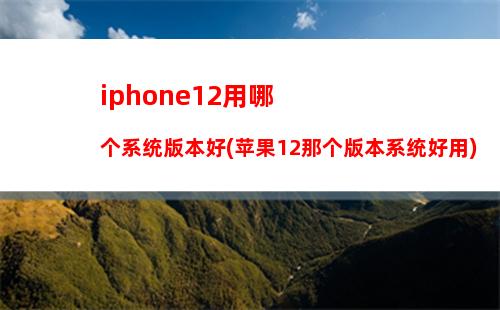 iphone12用哪个系统版本好(苹果12那个版本系统好用)