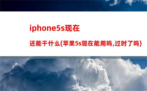 iphone5s现在还能干什么(苹果5s现在能用吗,过时了吗)