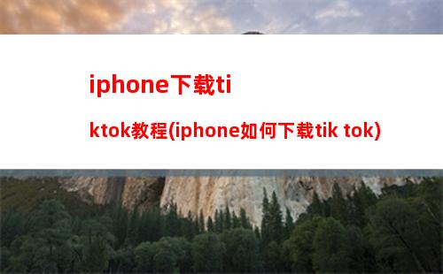 iphone下载tiktok教程(iphone如何下载tik tok)
