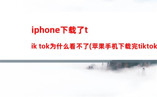 iphone下载了tik tok为什么看不了(苹果手机下载完tiktok怎么看不了)