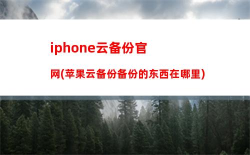 iphone云备份官网(苹果云备份备份的东西在哪里)