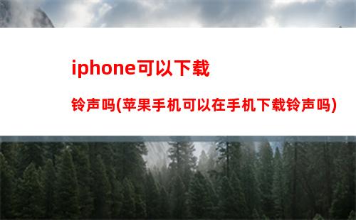 iphone可以下载铃声吗(苹果手机可以在手机下载铃声吗)