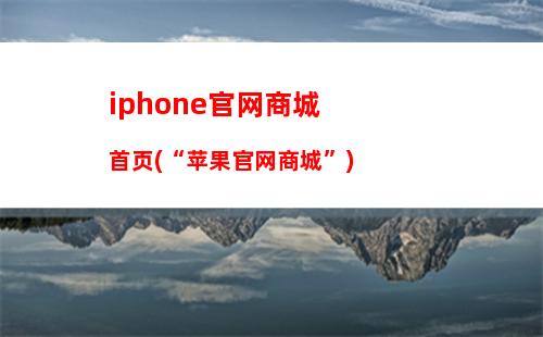iphone官网商城首页(“苹果官网商城”)