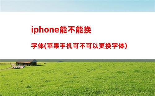 iphone能不能换字体(苹果手机可不可以更换字体)
