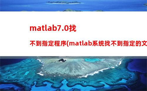 matlab7.0找不到指定程序(matlab系统找不到指定的文件)