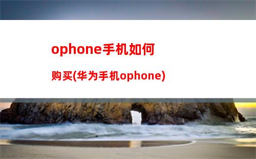 ophone手机如何购买(华为手机ophone)