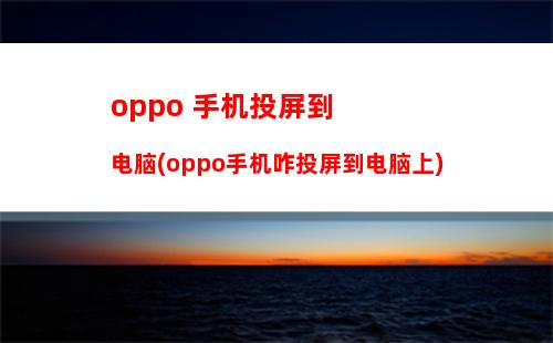 oppo 手机投屏到电脑(oppo手机咋投屏到电脑上)