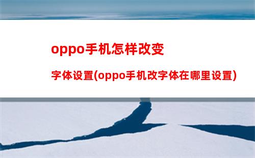 oppo手机怎样改变字体设置(oppo手机改字体在哪里设置)