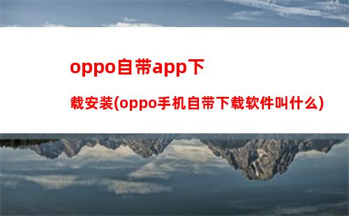 oppo自带app下载安装(oppo手机自带下载软件叫什么)