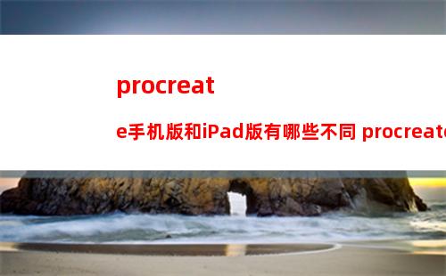 procreate手机版和iPad版有哪些不同 procreate手机版和iPad版区别介绍
